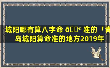 城阳哪有算八字命 💮 准的「青岛城阳算命准的地方2019年 🍀 」